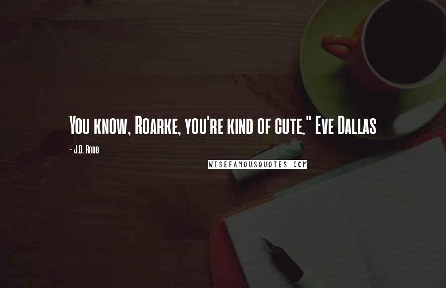 J.D. Robb Quotes: You know, Roarke, you're kind of cute." Eve Dallas