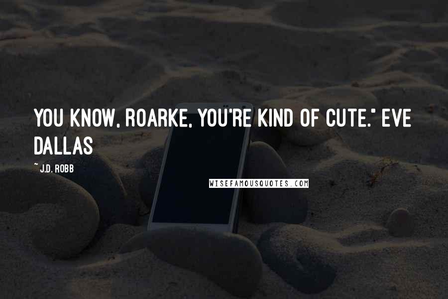 J.D. Robb Quotes: You know, Roarke, you're kind of cute." Eve Dallas