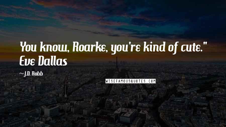 J.D. Robb Quotes: You know, Roarke, you're kind of cute." Eve Dallas