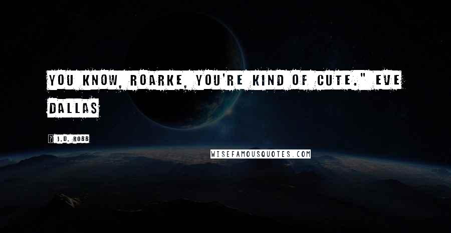 J.D. Robb Quotes: You know, Roarke, you're kind of cute." Eve Dallas