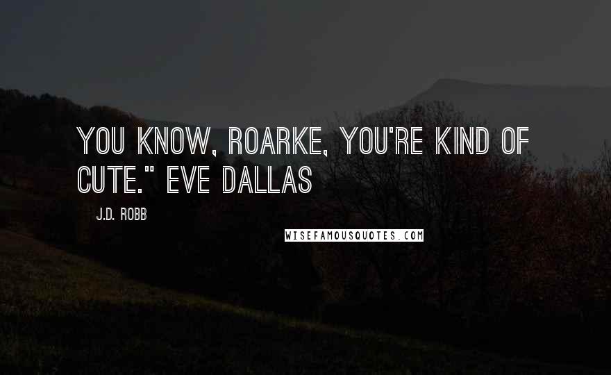 J.D. Robb Quotes: You know, Roarke, you're kind of cute." Eve Dallas