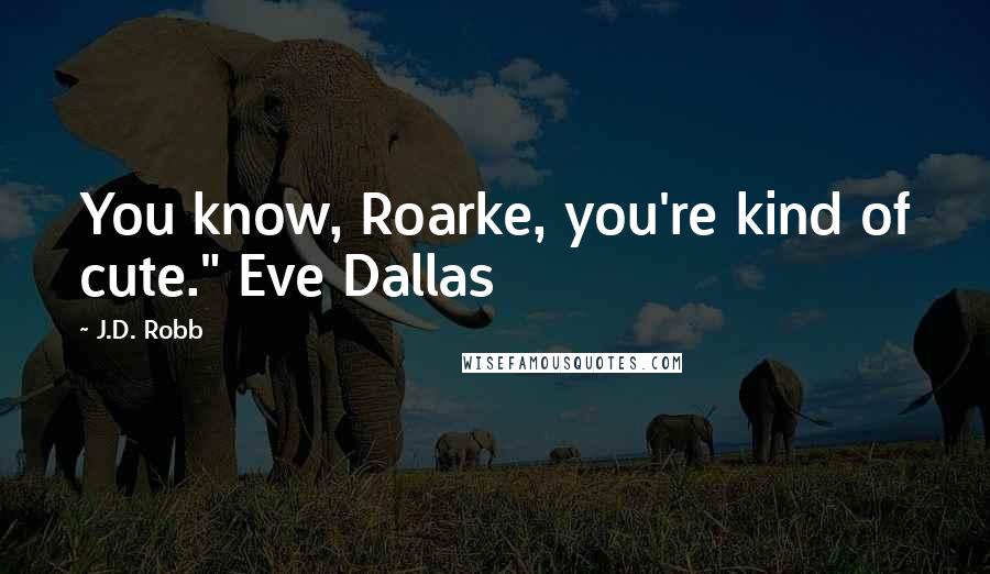 J.D. Robb Quotes: You know, Roarke, you're kind of cute." Eve Dallas