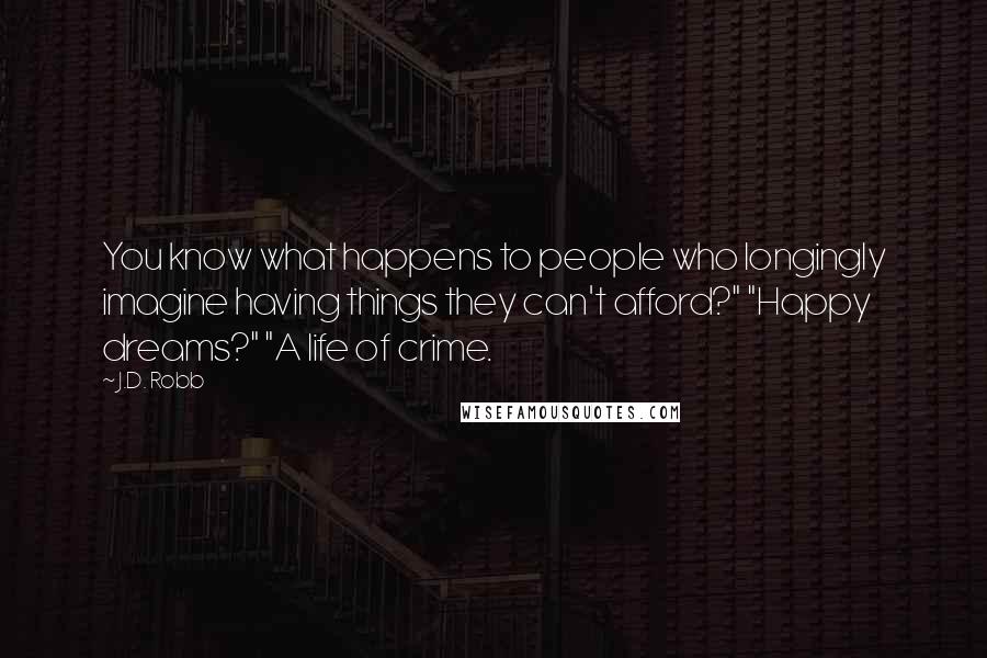 J.D. Robb Quotes: You know what happens to people who longingly imagine having things they can't afford?" "Happy dreams?" "A life of crime.