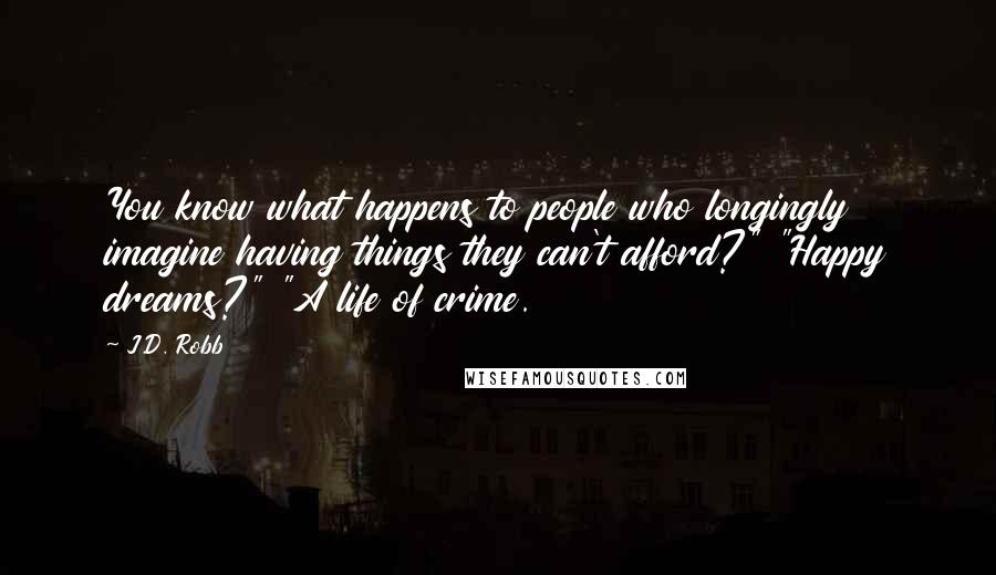 J.D. Robb Quotes: You know what happens to people who longingly imagine having things they can't afford?" "Happy dreams?" "A life of crime.