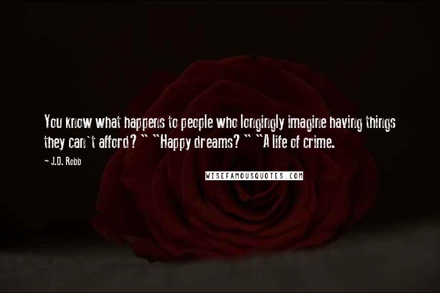 J.D. Robb Quotes: You know what happens to people who longingly imagine having things they can't afford?" "Happy dreams?" "A life of crime.
