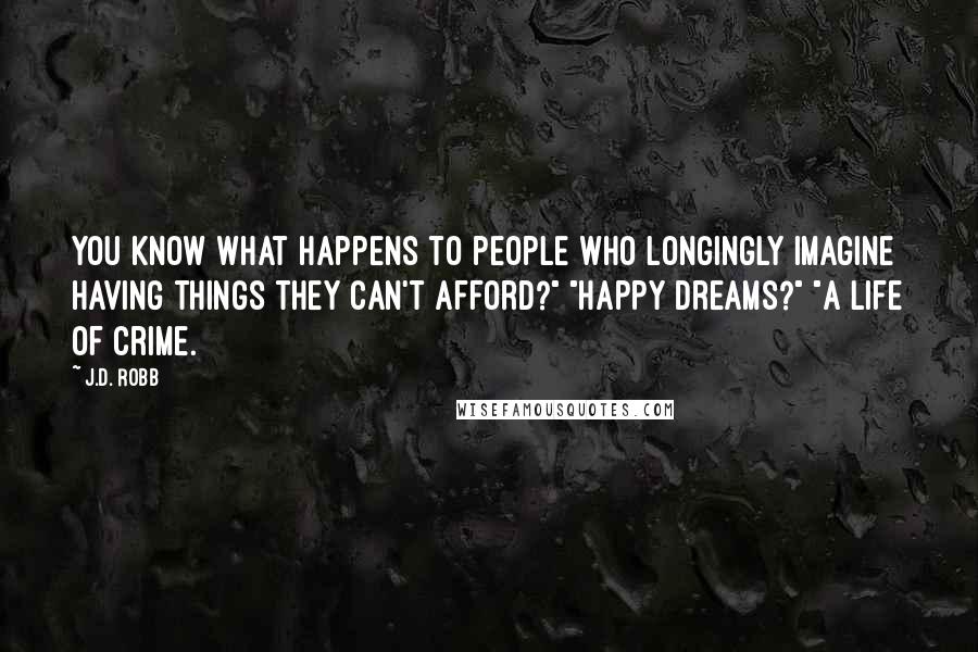 J.D. Robb Quotes: You know what happens to people who longingly imagine having things they can't afford?" "Happy dreams?" "A life of crime.