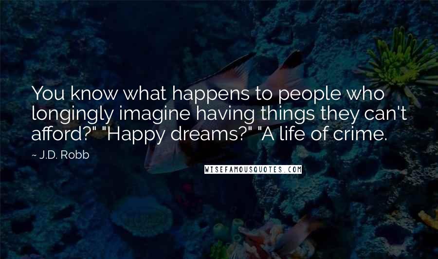 J.D. Robb Quotes: You know what happens to people who longingly imagine having things they can't afford?" "Happy dreams?" "A life of crime.