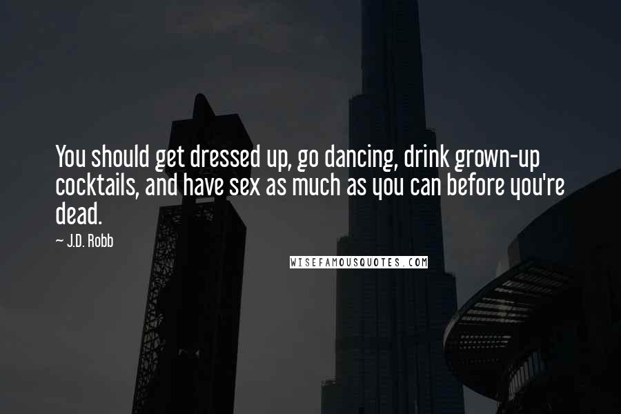 J.D. Robb Quotes: You should get dressed up, go dancing, drink grown-up cocktails, and have sex as much as you can before you're dead.