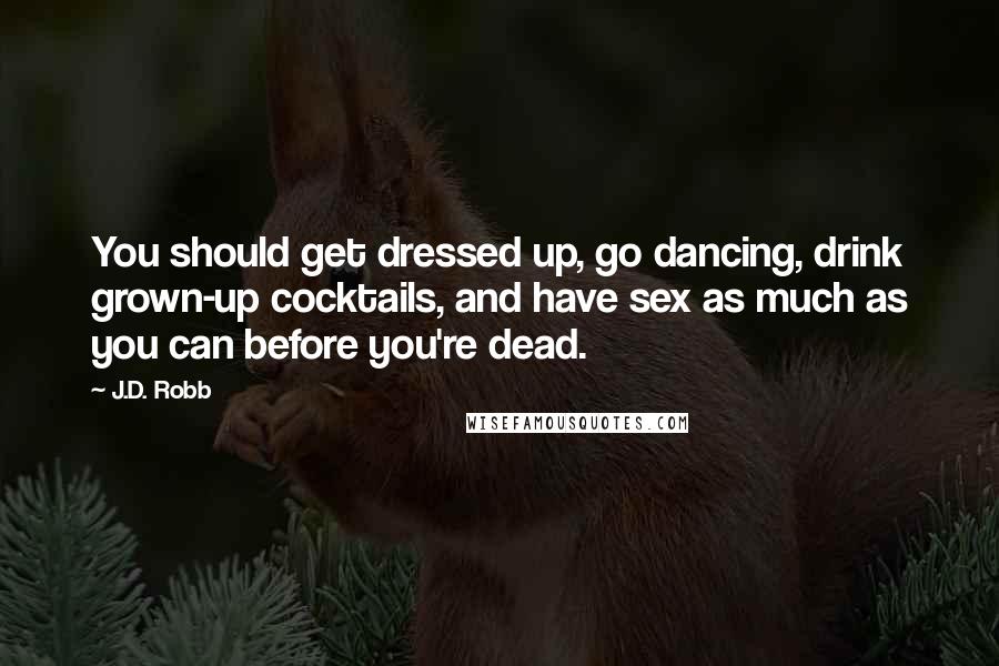 J.D. Robb Quotes: You should get dressed up, go dancing, drink grown-up cocktails, and have sex as much as you can before you're dead.