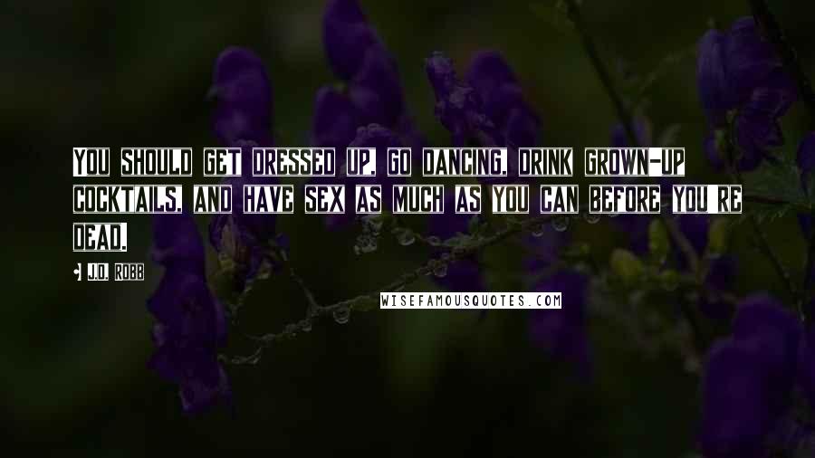 J.D. Robb Quotes: You should get dressed up, go dancing, drink grown-up cocktails, and have sex as much as you can before you're dead.