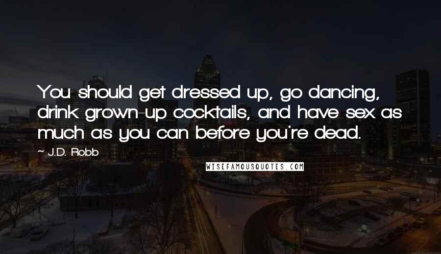 J.D. Robb Quotes: You should get dressed up, go dancing, drink grown-up cocktails, and have sex as much as you can before you're dead.