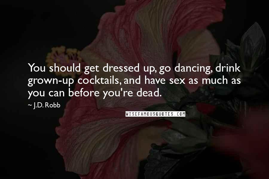 J.D. Robb Quotes: You should get dressed up, go dancing, drink grown-up cocktails, and have sex as much as you can before you're dead.