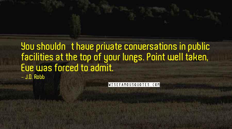 J.D. Robb Quotes: You shouldn't have private conversations in public facilities at the top of your lungs. Point well taken, Eve was forced to admit.