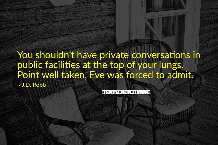 J.D. Robb Quotes: You shouldn't have private conversations in public facilities at the top of your lungs. Point well taken, Eve was forced to admit.