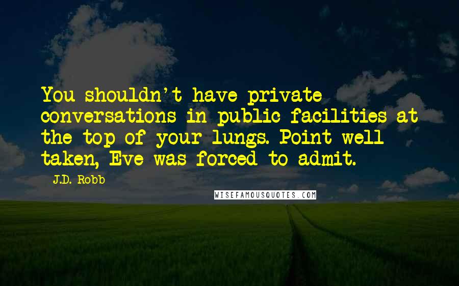 J.D. Robb Quotes: You shouldn't have private conversations in public facilities at the top of your lungs. Point well taken, Eve was forced to admit.