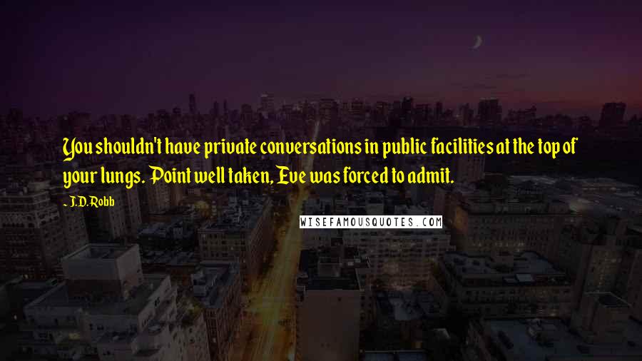 J.D. Robb Quotes: You shouldn't have private conversations in public facilities at the top of your lungs. Point well taken, Eve was forced to admit.