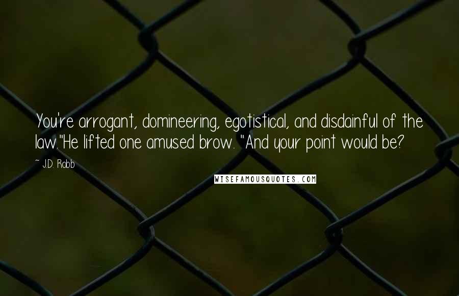 J.D. Robb Quotes: You're arrogant, domineering, egotistical, and disdainful of the law."He lifted one amused brow. "And your point would be?