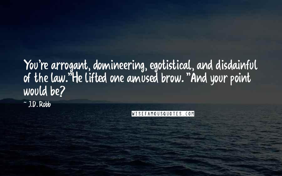 J.D. Robb Quotes: You're arrogant, domineering, egotistical, and disdainful of the law."He lifted one amused brow. "And your point would be?