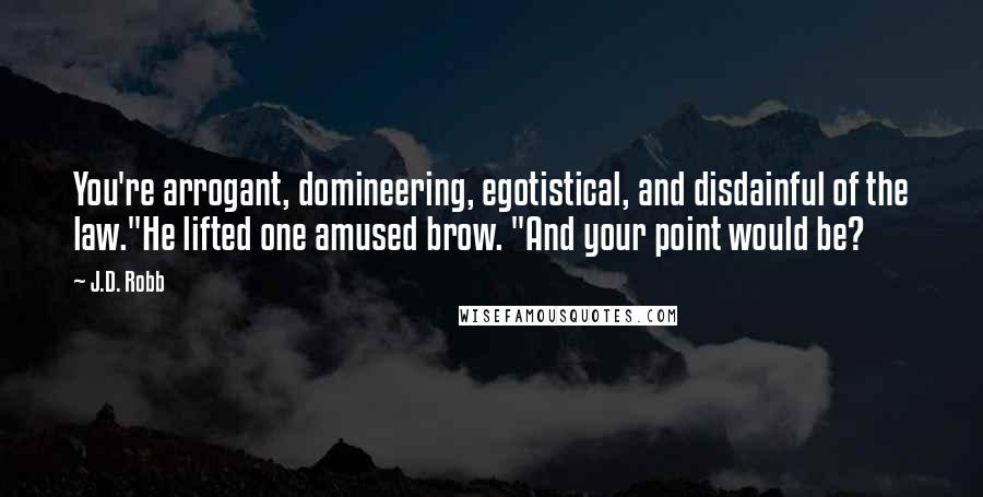 J.D. Robb Quotes: You're arrogant, domineering, egotistical, and disdainful of the law."He lifted one amused brow. "And your point would be?