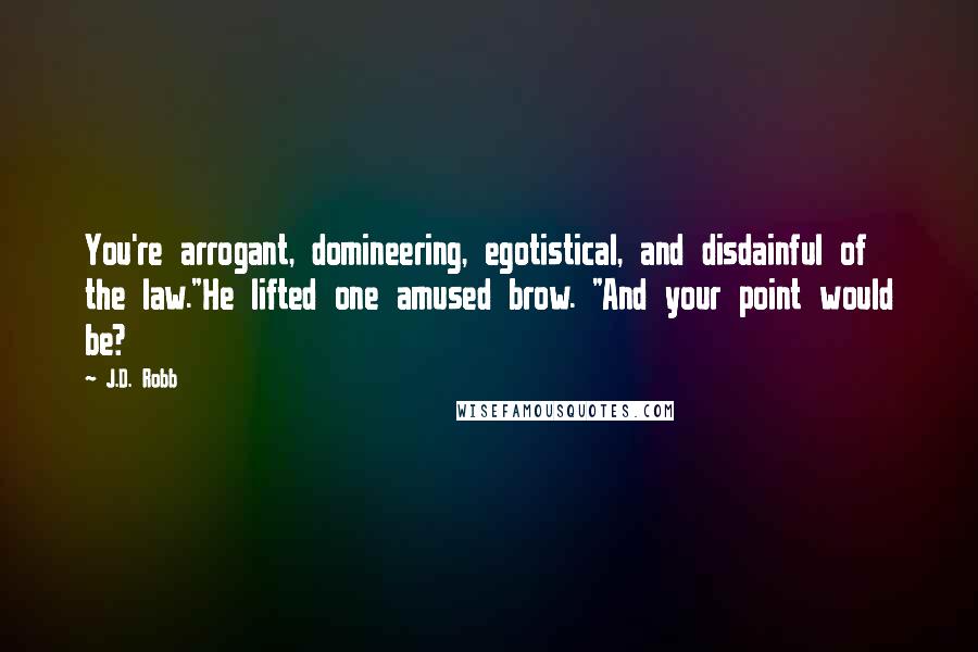 J.D. Robb Quotes: You're arrogant, domineering, egotistical, and disdainful of the law."He lifted one amused brow. "And your point would be?