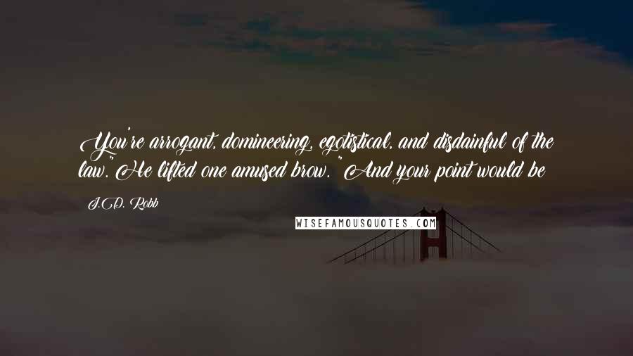 J.D. Robb Quotes: You're arrogant, domineering, egotistical, and disdainful of the law."He lifted one amused brow. "And your point would be?