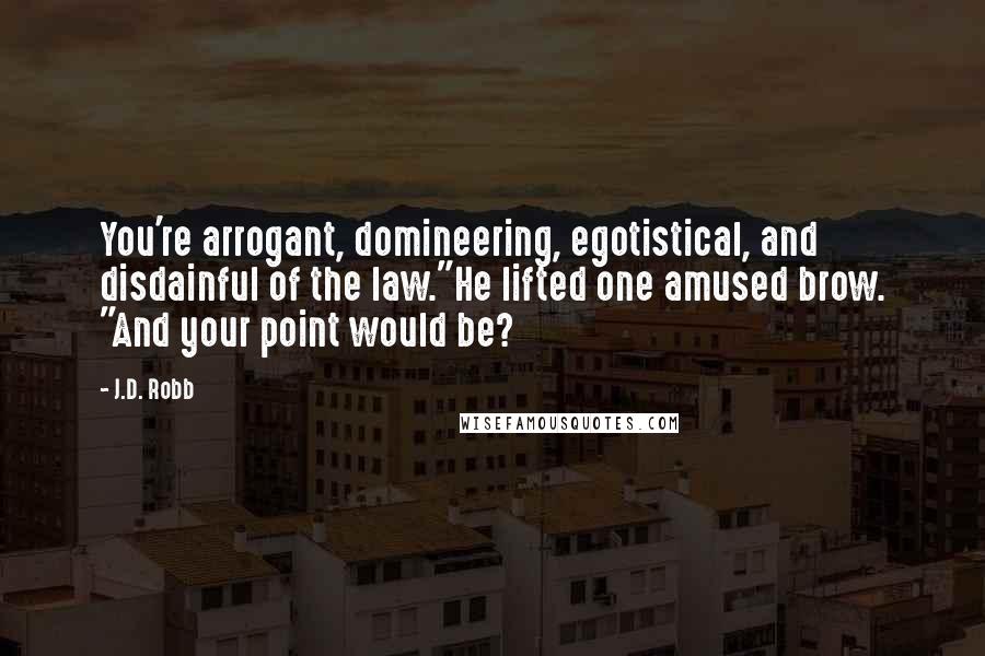 J.D. Robb Quotes: You're arrogant, domineering, egotistical, and disdainful of the law."He lifted one amused brow. "And your point would be?