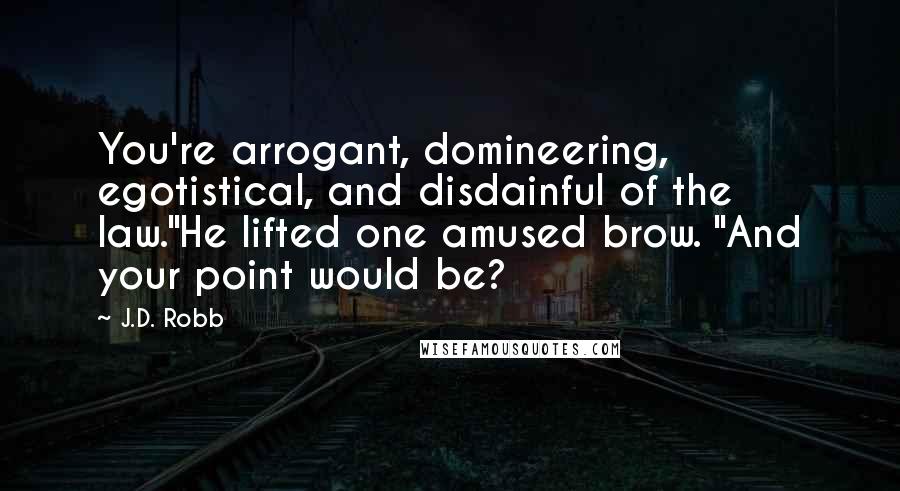 J.D. Robb Quotes: You're arrogant, domineering, egotistical, and disdainful of the law."He lifted one amused brow. "And your point would be?