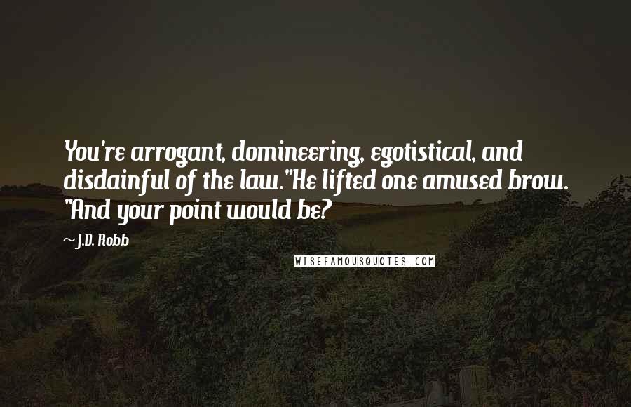 J.D. Robb Quotes: You're arrogant, domineering, egotistical, and disdainful of the law."He lifted one amused brow. "And your point would be?