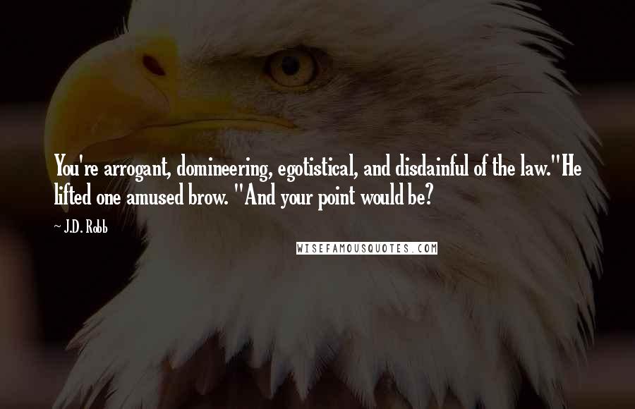 J.D. Robb Quotes: You're arrogant, domineering, egotistical, and disdainful of the law."He lifted one amused brow. "And your point would be?