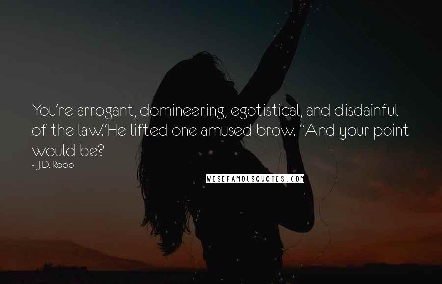 J.D. Robb Quotes: You're arrogant, domineering, egotistical, and disdainful of the law."He lifted one amused brow. "And your point would be?