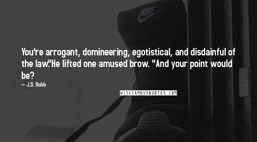 J.D. Robb Quotes: You're arrogant, domineering, egotistical, and disdainful of the law."He lifted one amused brow. "And your point would be?