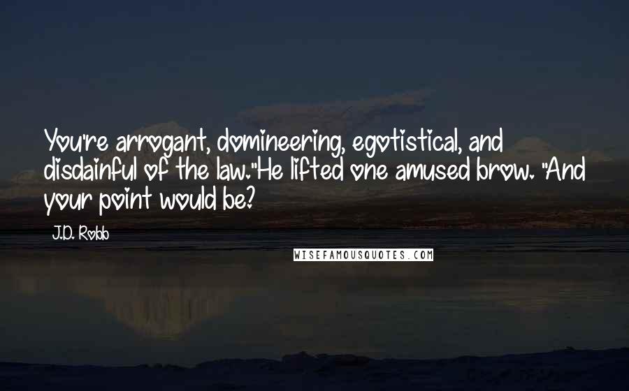 J.D. Robb Quotes: You're arrogant, domineering, egotistical, and disdainful of the law."He lifted one amused brow. "And your point would be?