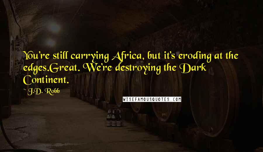 J.D. Robb Quotes: You're still carrying Africa, but it's eroding at the edges.Great. We're destroying the Dark Continent.