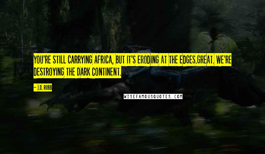 J.D. Robb Quotes: You're still carrying Africa, but it's eroding at the edges.Great. We're destroying the Dark Continent.