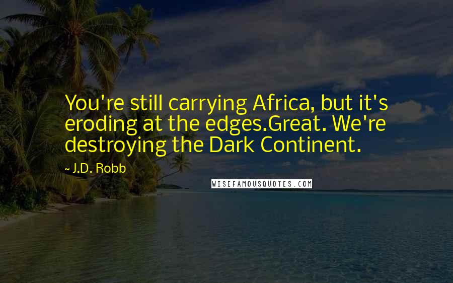 J.D. Robb Quotes: You're still carrying Africa, but it's eroding at the edges.Great. We're destroying the Dark Continent.