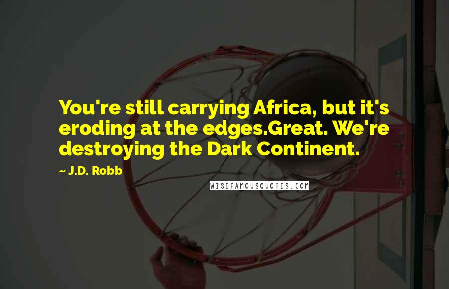 J.D. Robb Quotes: You're still carrying Africa, but it's eroding at the edges.Great. We're destroying the Dark Continent.