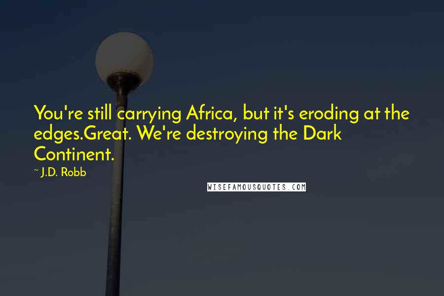 J.D. Robb Quotes: You're still carrying Africa, but it's eroding at the edges.Great. We're destroying the Dark Continent.