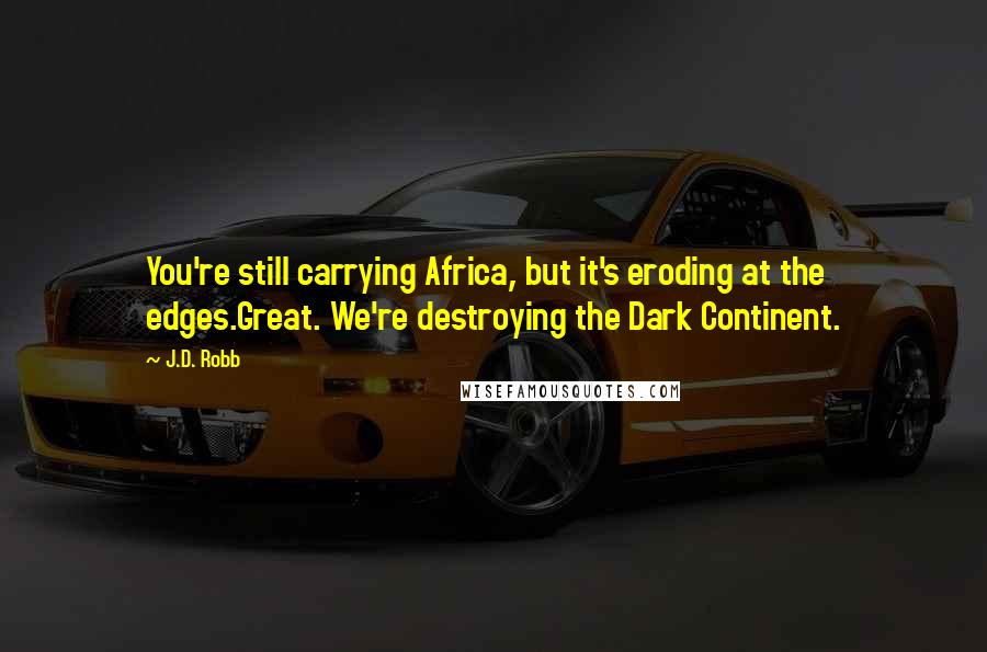 J.D. Robb Quotes: You're still carrying Africa, but it's eroding at the edges.Great. We're destroying the Dark Continent.