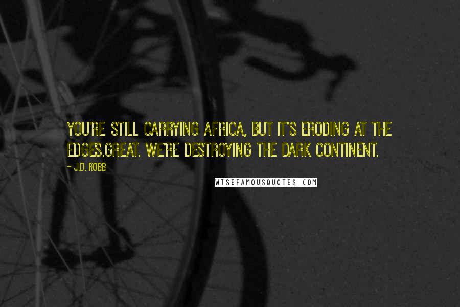 J.D. Robb Quotes: You're still carrying Africa, but it's eroding at the edges.Great. We're destroying the Dark Continent.