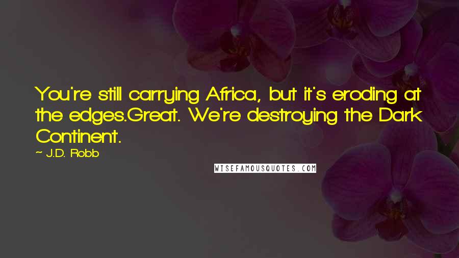 J.D. Robb Quotes: You're still carrying Africa, but it's eroding at the edges.Great. We're destroying the Dark Continent.