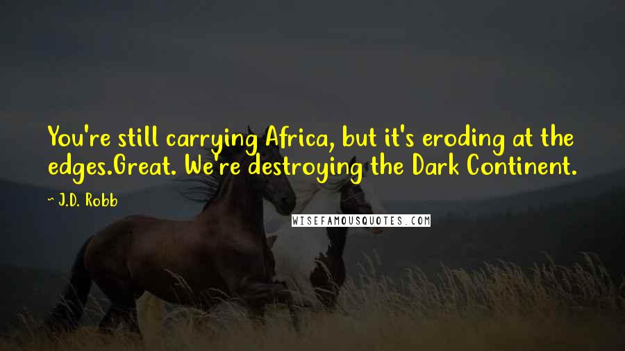 J.D. Robb Quotes: You're still carrying Africa, but it's eroding at the edges.Great. We're destroying the Dark Continent.