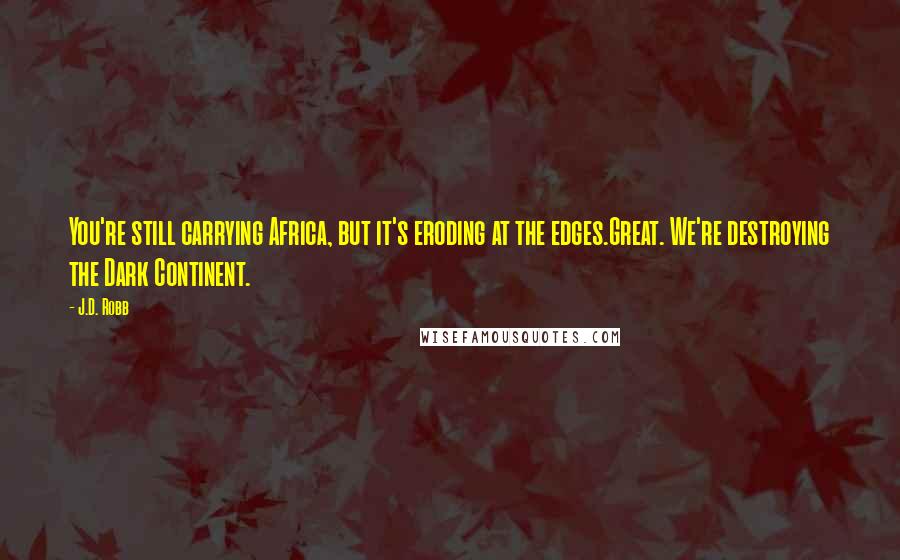 J.D. Robb Quotes: You're still carrying Africa, but it's eroding at the edges.Great. We're destroying the Dark Continent.