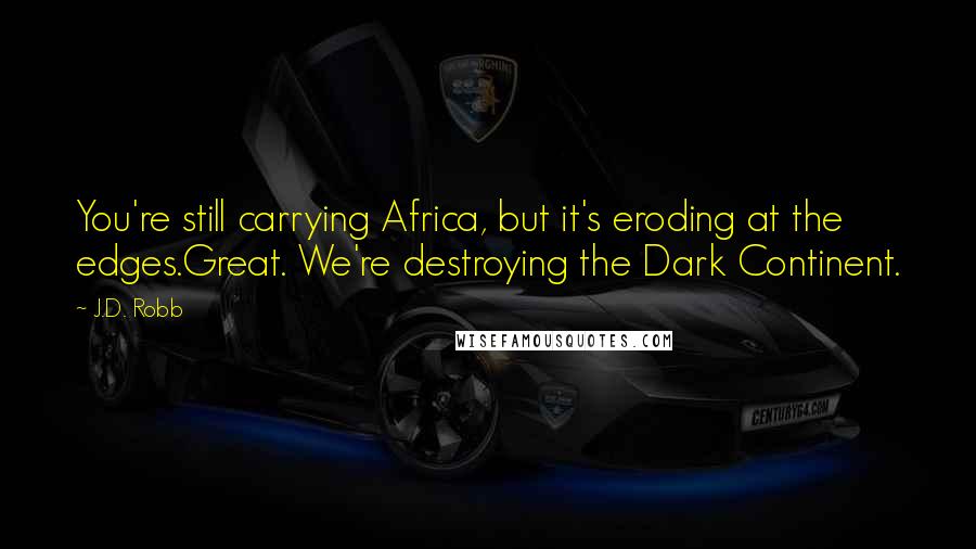 J.D. Robb Quotes: You're still carrying Africa, but it's eroding at the edges.Great. We're destroying the Dark Continent.