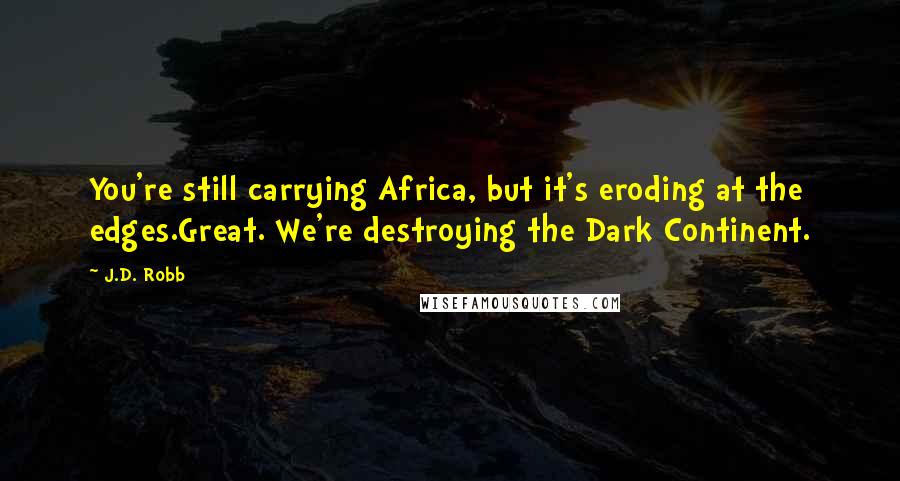 J.D. Robb Quotes: You're still carrying Africa, but it's eroding at the edges.Great. We're destroying the Dark Continent.
