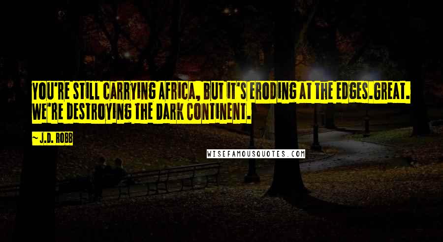 J.D. Robb Quotes: You're still carrying Africa, but it's eroding at the edges.Great. We're destroying the Dark Continent.