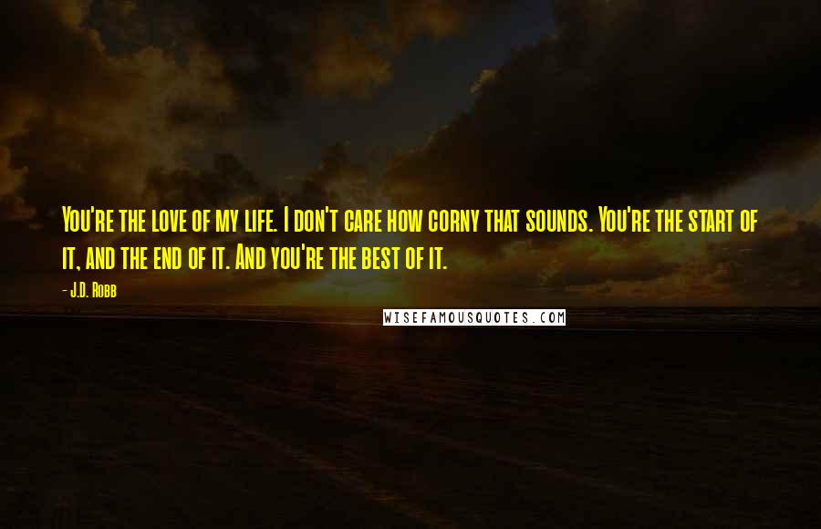 J.D. Robb Quotes: You're the love of my life. I don't care how corny that sounds. You're the start of it, and the end of it. And you're the best of it.