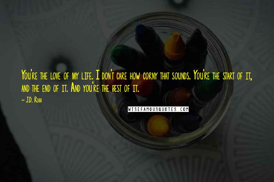 J.D. Robb Quotes: You're the love of my life. I don't care how corny that sounds. You're the start of it, and the end of it. And you're the best of it.