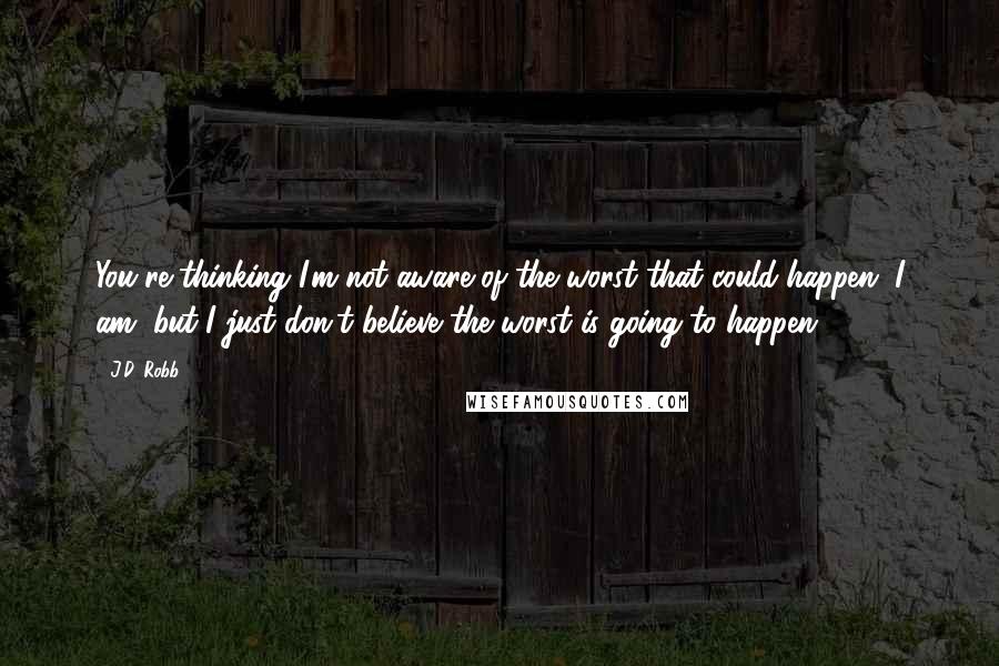 J.D. Robb Quotes: You're thinking I'm not aware of the worst that could happen. I am, but I just don't believe the worst is going to happen.