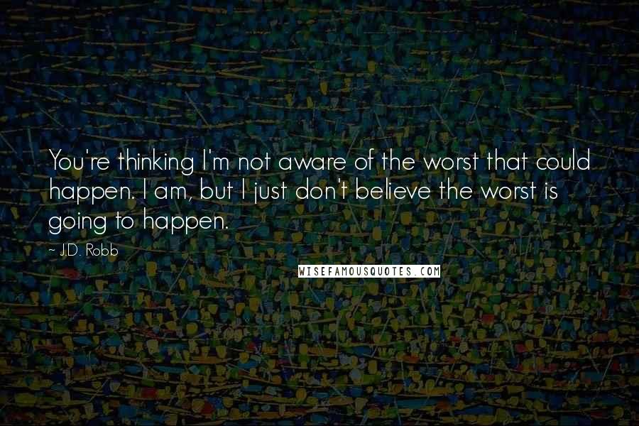 J.D. Robb Quotes: You're thinking I'm not aware of the worst that could happen. I am, but I just don't believe the worst is going to happen.