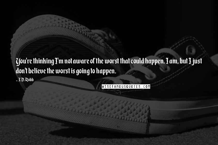 J.D. Robb Quotes: You're thinking I'm not aware of the worst that could happen. I am, but I just don't believe the worst is going to happen.